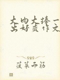 大肉大捧一进一出好爽作文