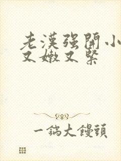 老汉强开小嫩苞又嫩又紧