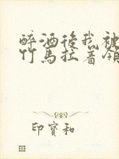 醉酒后我被青梅竹马拉着领证了