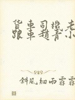 货车司机老周和跟车赵青小明