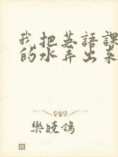 我把英语课代表的水弄出来了