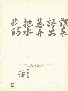 我把英语课代表的水弄出来了