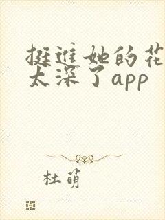 挺进她的花苞啊太深了app