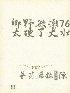 乡野欲潮76章太硬了大壮下载