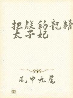 把朕的龙精含h太子妃