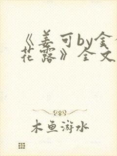 《姜可by金银花露》全文免费阅读