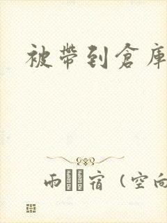 被带到仓库糟蹋