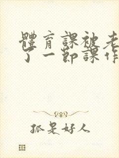 体育课被老师C了一节课作文