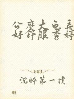 公么大龟弄得我好舒服秀婷