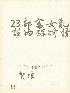 23部禽女乱小说内裤畸情视频