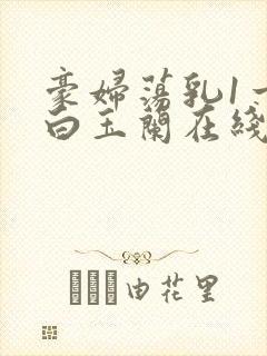 豪妇荡乳1一5白玉兰在线看