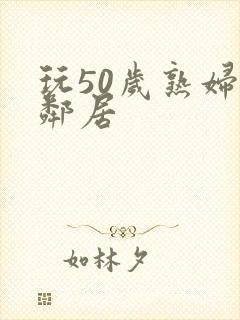 玩50岁熟妇女邻居