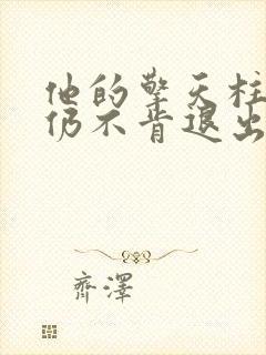 他的擎天柱巨龙仍不肯退出小说