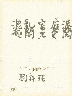 混乱家庭派对笔趣阁免费阅读全文笔趣阁