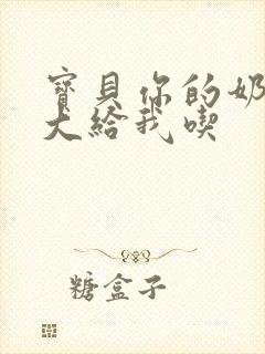 宝贝你的奶可真大给我吃