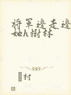 将军边走边挺进她h树林