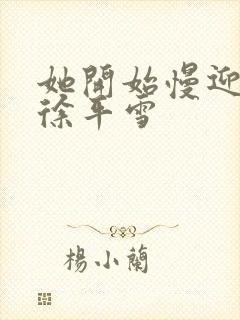 她开始慢迎迎合徐平雪