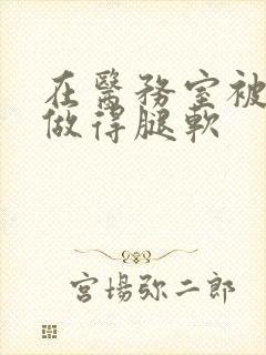 在医务室被教官做得腿软