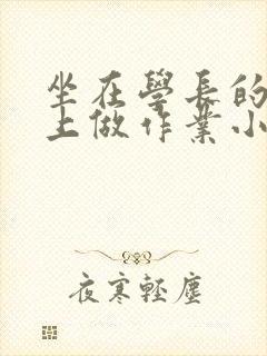坐在学长的巨大上做作业小说