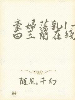 豪妇荡乳1一5白玉兰在线看