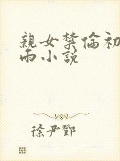 亲女禁伦初尝云雨小说