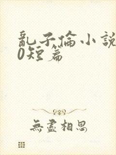 乱子伦小说500短篇