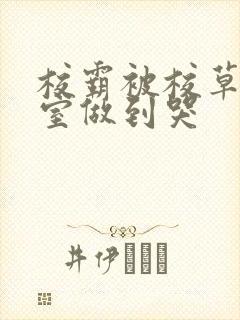 校霸被校草在教室做到哭