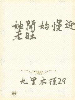 她开始慢迎迎合老旺