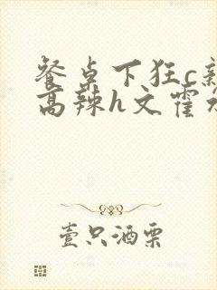 餐桌下狂c亲女高辣h文霍水