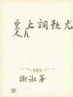 皇上调教尤物美人h