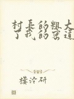 村长的粗大挺进了我的密道