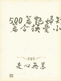 500篇艳妇短篇合换爱小说