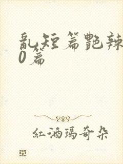 乱短篇艳辣500篇