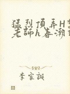 猛烈顶弄H禁欲老师h春潮视频