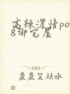 高辣浓情po18御宅屋