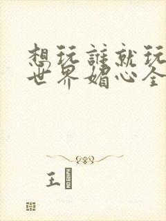 想玩谁就玩谁的世界媚心全文阅读