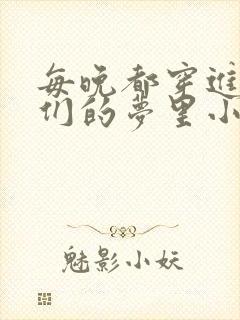 每晚都穿进男神们的梦里小说免费