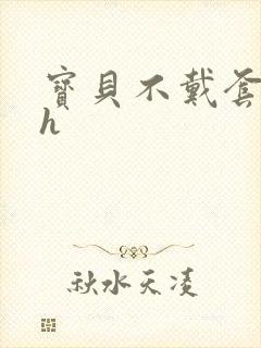 宝贝不戴套套了h