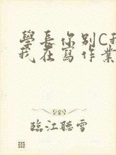 学长你别C我了我在写作业