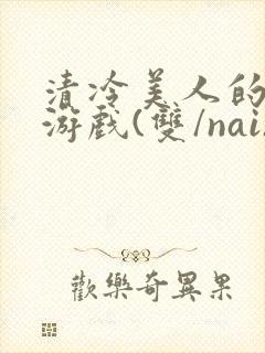 清冷美人的神奇游戏(双/nai)抹茶冰沙