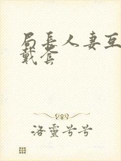 局长人妻互换不戴套