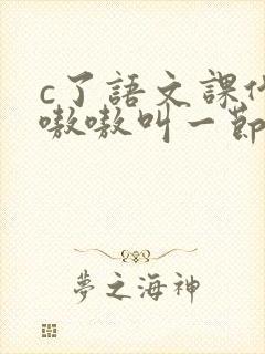 c了语文课代表嗷嗷叫一节课文