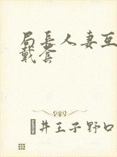 局长人妻互换不戴套