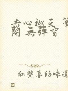 赤心巡天 笔趣阁 无弹窗