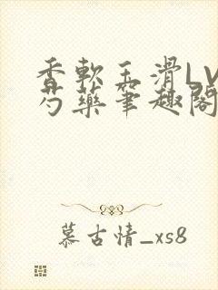 香软玉滑LVL芍药笔趣阁