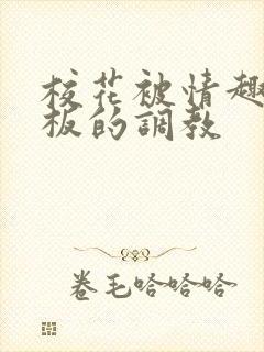 校花被情趣店老板的调教