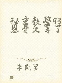 秘密教学93话恩爱久等了免费阅读
