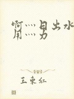 啊灬日出水了灬用灬力