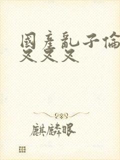 国产乱子伦农村叉叉叉