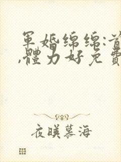 军婚绵绵:首长,体力好免费阅读